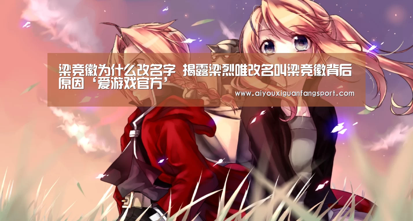 梁竞徽为什么改名字 揭露梁烈唯改名叫梁竞徽背后原因‘爱游戏官方’(图1) 爱游戏电竞