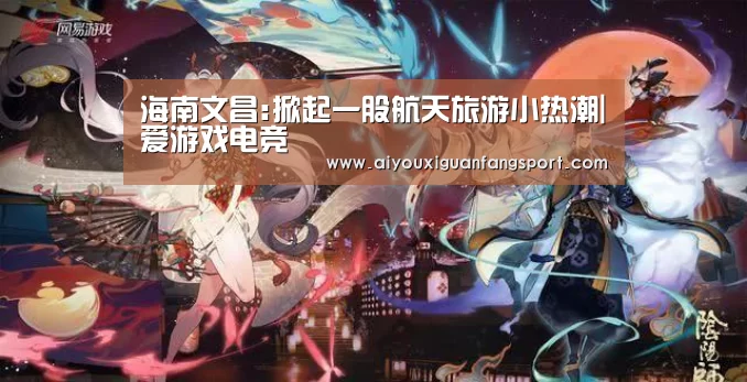 海南文昌:掀起一股航天旅游小热潮|爱游戏电竞(图1) 爱游戏官方