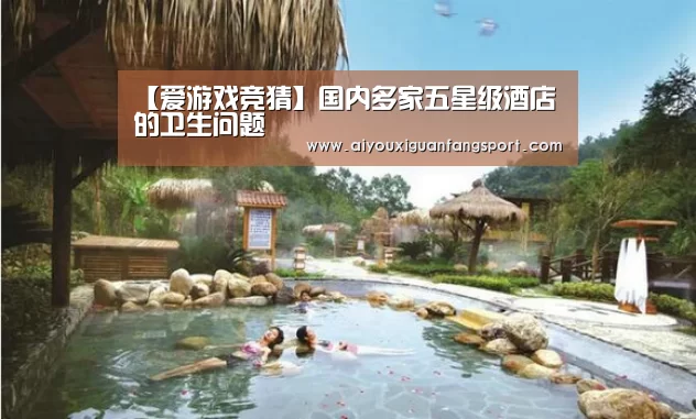 【爱游戏竞猜】国内多家五星级酒店的卫生问题(图2) 爱游戏电竞
